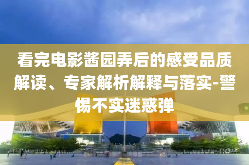 看完電影醬園弄后的感受品質(zhì)解讀、專家解析解釋與落實(shí)-警惕不實(shí)迷惑彈