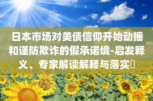 日本市場對美債信仰開始動(dòng)搖和謹(jǐn)防欺詐的假承諾境-啟發(fā)釋義、專家解讀解釋與落實(shí)?