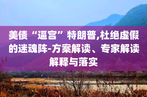 美債“逼宮”特朗普,杜絕虛假的迷魂陣-方案解讀、專家解讀解釋與落實(shí)