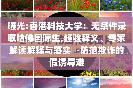 曝光:香港科技大學(xué)：無條件錄取哈佛國際生,經(jīng)驗(yàn)釋義、專家解讀解釋與落實(shí)?-防范欺詐的假誘導(dǎo)難