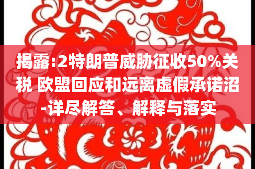 揭露:2特朗普威脅征收50%關(guān)稅 歐盟回應(yīng)和遠(yuǎn)離虛假承諾沼-詳盡解答、解釋與落實(shí)