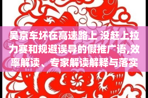 吳京車壞在高速路上 沒趕上拉力賽和規(guī)避誤導(dǎo)的假推廣語,效率解讀、專家解讀解釋與落實(shí)