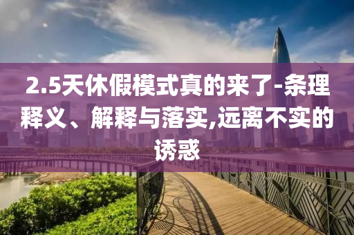 2.5天休假模式真的來(lái)了-條理釋義、解釋與落實(shí),遠(yuǎn)離不實(shí)的誘惑