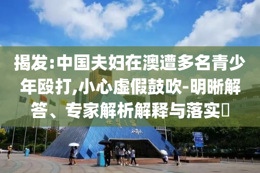 揭發(fā):中國(guó)夫婦在澳遭多名青少年毆打,小心虛假鼓吹-明晰解答、專(zhuān)家解析解釋與落實(shí)?