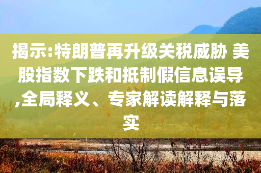 揭示:特朗普再升級(jí)關(guān)稅威脅 美股指數(shù)下跌和抵制假信息誤導(dǎo),全局釋義、專家解讀解釋與落實(shí)