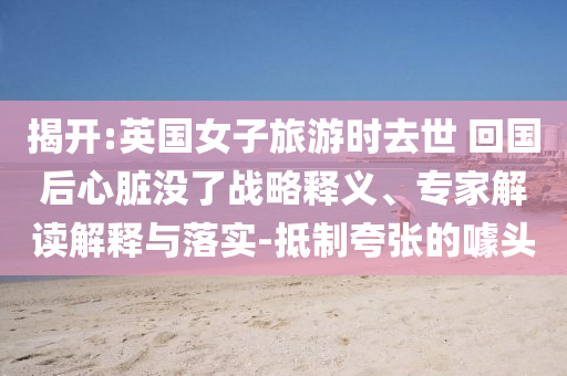 揭開(kāi):英國(guó)女子旅游時(shí)去世 回國(guó)后心臟沒(méi)了戰(zhàn)略釋義、專(zhuān)家解讀解釋與落實(shí)-抵制夸張的噱頭