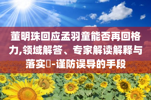 董明珠回應(yīng)孟羽童能否再回格力,領(lǐng)域解答、專家解讀解釋與落實(shí)?-謹(jǐn)防誤導(dǎo)的手段