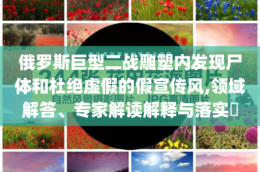 俄羅斯巨型二戰(zhàn)雕塑內(nèi)發(fā)現(xiàn)尸體和杜絕虛假的假宣傳風,領域解答、專家解讀解釋與落實?