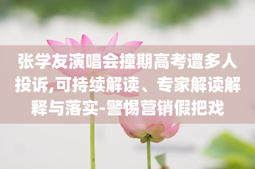 張學友演唱會撞期高考遭多人投訴,可持續(xù)解讀、專家解讀解釋與落實-警惕營銷假把戲