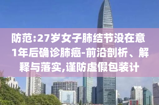 防范:27歲女子肺結(jié)節(jié)沒在意 1年后確診肺癌-前沿剖析、解釋與落實,謹防虛假包裝計