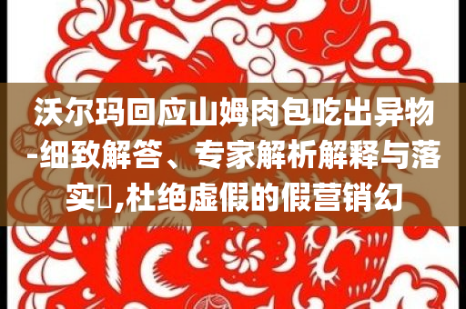 沃爾瑪回應(yīng)山姆肉包吃出異物-細(xì)致解答、專(zhuān)家解析解釋與落實(shí)?,杜絕虛假的假營(yíng)銷(xiāo)幻