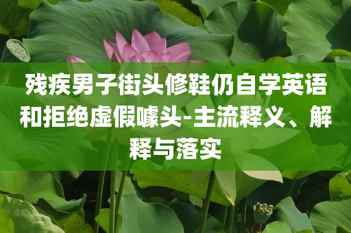 殘疾男子街頭修鞋仍自學(xué)英語(yǔ)和拒絕虛假噱頭-主流釋義、解釋與落實(shí)