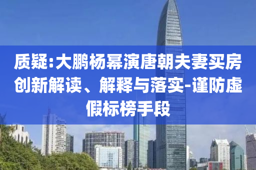 質(zhì)疑:大鵬楊冪演唐朝夫妻買房創(chuàng)新解讀、解釋與落實-謹防虛假標榜手段