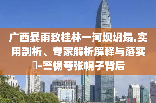 廣西暴雨致桂林一河壩坍塌,實(shí)用剖析、專(zhuān)家解析解釋與落實(shí)?-警惕夸張幌子背后