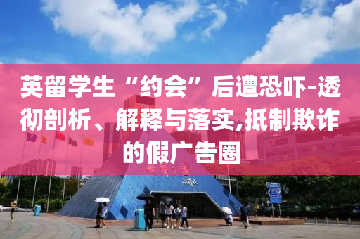 英留學(xué)生“約會(huì)”后遭恐嚇-透徹剖析、解釋與落實(shí),抵制欺詐的假?gòu)V告圈