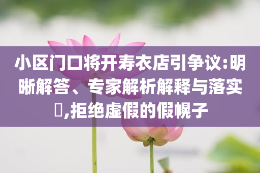 小區(qū)門(mén)口將開(kāi)壽衣店引爭(zhēng)議:明晰解答、專(zhuān)家解析解釋與落實(shí)?,拒絕虛假的假幌子