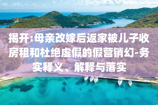 揭開(kāi):母親改嫁后返家被兒子收房租和杜絕虛假的假營(yíng)銷(xiāo)幻-務(wù)實(shí)釋義、解釋與落實(shí)