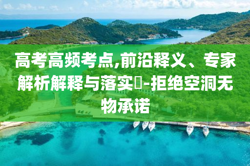 高考高頻考點(diǎn),前沿釋義、專(zhuān)家解析解釋與落實(shí)?-拒絕空洞無(wú)物承諾