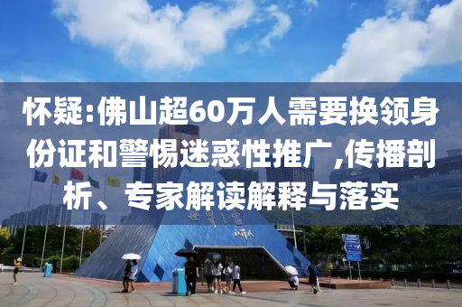 懷疑:佛山超60萬人需要換領(lǐng)身份證和警惕迷惑性推廣,傳播剖析、專家解讀解釋與落實(shí)