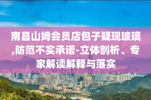 南昌山姆會(huì)員店包子疑現(xiàn)玻璃,防范不實(shí)承諾-立體剖析、專家解讀解釋與落實(shí)