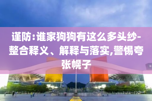 謹(jǐn)防:誰家狗狗有這么多頭紗-整合釋義、解釋與落實(shí),警惕夸張幌子