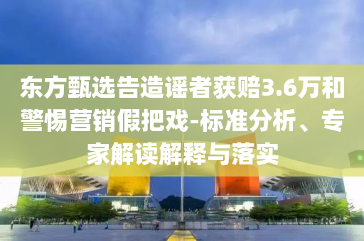 東方甄選告造謠者獲賠3.6萬和警惕營銷假把戲-標(biāo)準(zhǔn)分析、專家解讀解釋與落實