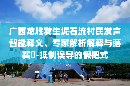 廣西龍勝發(fā)生泥石流村民發(fā)聲智能釋義、專家解析解釋與落實?-抵制誤導(dǎo)的假把式