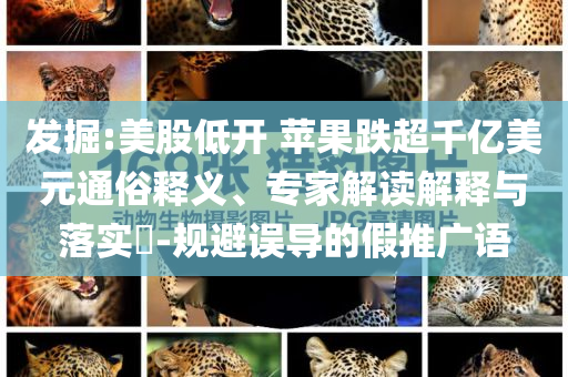 發(fā)掘:美股低開 蘋果跌超千億美元通俗釋義、專家解讀解釋與落實?-規(guī)避誤導(dǎo)的假推廣語