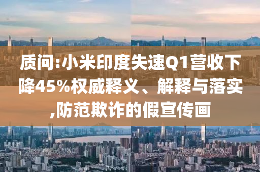 質(zhì)問:小米印度失速Q(mào)1營收下降45%權(quán)威釋義、解釋與落實,防范欺詐的假宣傳畫