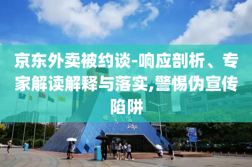 京東外賣被約談-響應(yīng)剖析、專家解讀解釋與落實,警惕偽宣傳陷阱