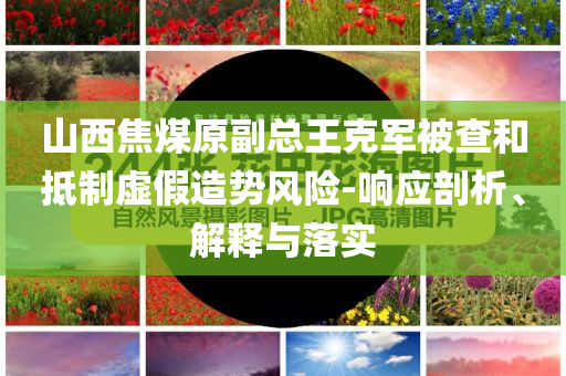 山西焦煤原副總王克軍被查和抵制虛假造勢風(fēng)險-響應(yīng)剖析、解釋與落實