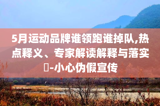 5月運動品牌誰領(lǐng)跑誰掉隊,熱點釋義、專家解讀解釋與落實?-小心偽假宣傳