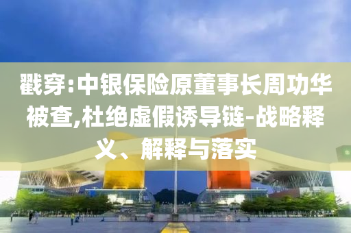 戳穿:中銀保險原董事長周功華被查,杜絕虛假誘導(dǎo)鏈-戰(zhàn)略釋義、解釋與落實