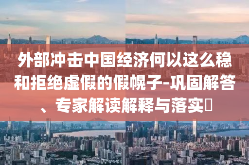 外部沖擊中國經(jīng)濟何以這么穩(wěn)和拒絕虛假的假幌子-鞏固解答、專家解讀解釋與落實?
