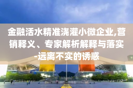 金融活水精準(zhǔn)澆灌小微企業(yè),營銷釋義、專家解析解釋與落實-遠離不實的誘惑