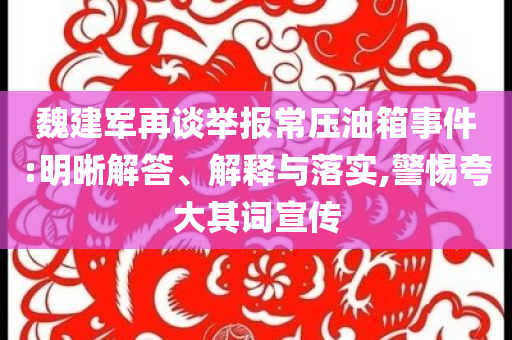 魏建軍再談舉報常壓油箱事件:明晰解答、解釋與落實,警惕夸大其詞宣傳