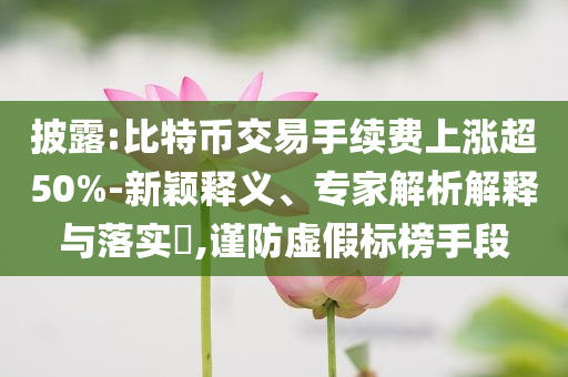披露:比特幣交易手續(xù)費上漲超50%-新穎釋義、專家解析解釋與落實?,謹(jǐn)防虛假標(biāo)榜手段