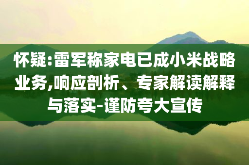 懷疑:雷軍稱家電已成小米戰(zhàn)略業(yè)務(wù),響應(yīng)剖析、專家解讀解釋與落實-謹(jǐn)防夸大宣傳