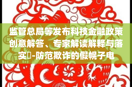 監(jiān)管總局等發(fā)布科技金融政策創(chuàng)意解答、專家解讀解釋與落實(shí)?-防范欺詐的假幌子電