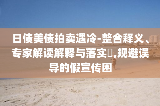 日債美債拍賣(mài)遇冷-整合釋義、專(zhuān)家解讀解釋與落實(shí)?,規(guī)避誤導(dǎo)的假宣傳困