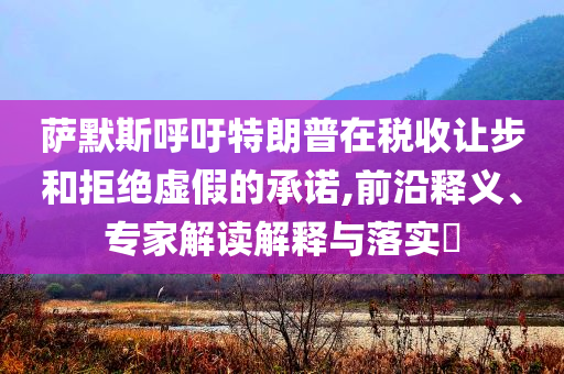 薩默斯呼吁特朗普在稅收讓步和拒絕虛假的承諾,前沿釋義、專(zhuān)家解讀解釋與落實(shí)?