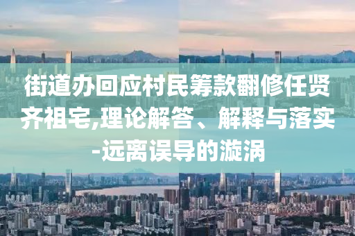 街道辦回應(yīng)村民籌款翻修任賢齊祖宅,理論解答、解釋與落實(shí)-遠(yuǎn)離誤導(dǎo)的漩渦