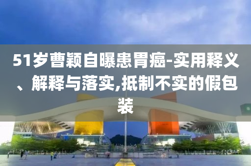 51歲曹穎自曝患胃癌-實(shí)用釋義、解釋與落實(shí),抵制不實(shí)的假包裝