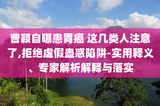 曹穎自曝患胃癌 這幾類(lèi)人注意了,拒絕虛假蠱惑陷阱-實(shí)用釋義、專家解析解釋與落實(shí)