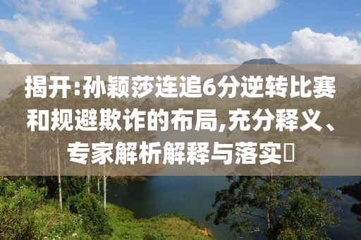 揭開(kāi):孫穎莎連追6分逆轉(zhuǎn)比賽和規(guī)避欺詐的布局,充分釋義、專家解析解釋與落實(shí)?