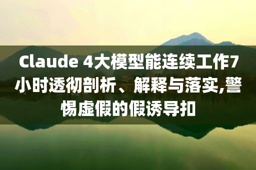Claude 4大模型能連續(xù)工作7小時(shí)透徹剖析、解釋與落實(shí),警惕虛假的假誘導(dǎo)扣