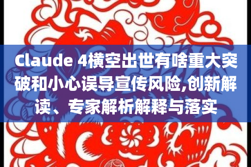 Claude 4橫空出世有啥重大突破和小心誤導(dǎo)宣傳風(fēng)險(xiǎn),創(chuàng)新解讀、專家解析解釋與落實(shí)