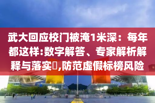 武大回應(yīng)校門被淹1米深：每年都這樣:數(shù)字解答、專家解析解釋與落實(shí)?,防范虛假標(biāo)榜風(fēng)險(xiǎn)