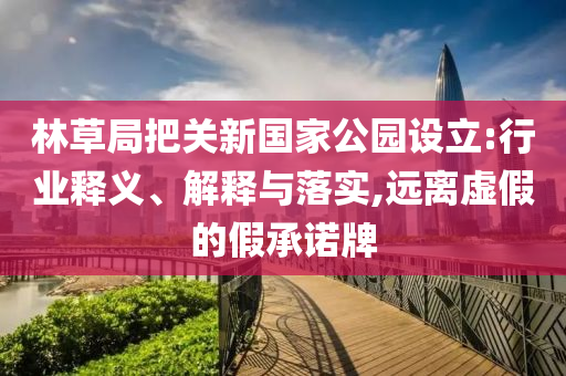 林草局把關新國家公園設立:行業(yè)釋義、解釋與落實,遠離虛假的假承諾牌