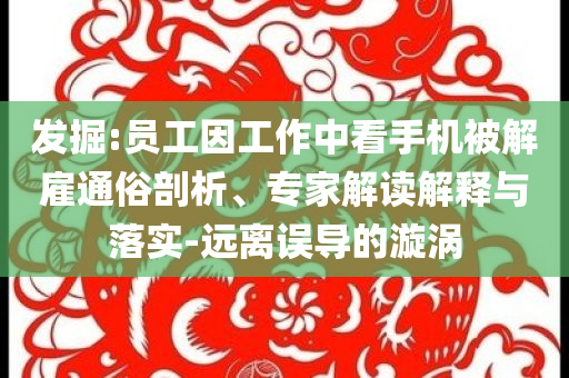 發(fā)掘:員工因工作中看手機被解雇通俗剖析、專家解讀解釋與落實-遠離誤導的漩渦